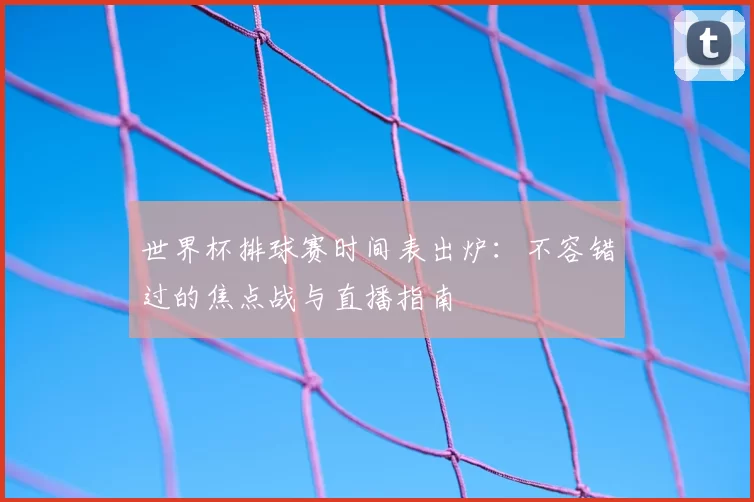 世界杯排球赛时间表出炉:不容错过的焦点战与直播指南