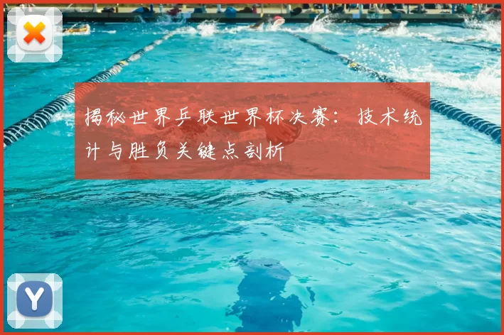 揭秘世界乒联世界杯决赛：技术统计与胜负关键点剖析
